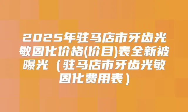 2025年驻马店市牙齿光敏固化价格(价目)表全新被曝光（驻马店市牙齿光敏固化费用表）
