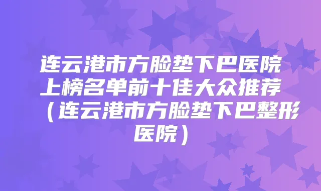 连云港市方脸垫下巴医院上榜名单前十佳大众推荐（连云港市方脸垫下巴整形医院）