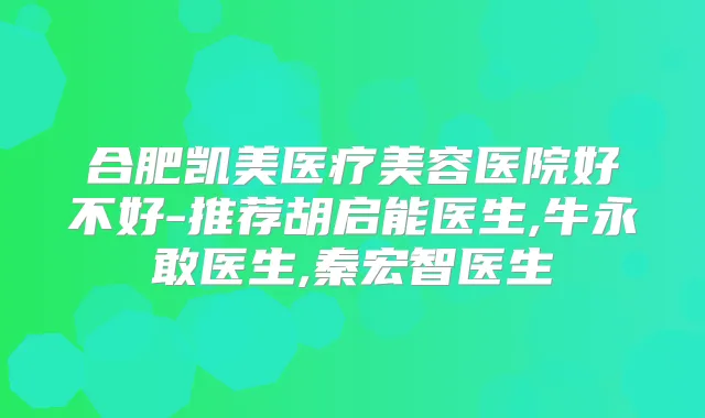 合肥凯美医疗美容医院好不好-推荐胡启能医生,牛永敢医生,秦宏智医生