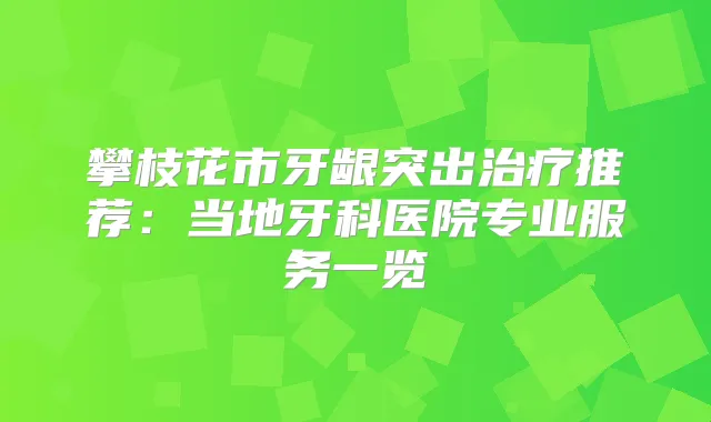攀枝花市牙龈突出推荐:当地牙科医院专业服务一览