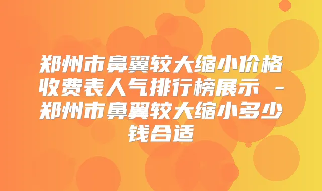 郑州市鼻翼较大缩小价格收费表人气排行榜展示 -郑州市鼻翼较大缩小多少钱合适