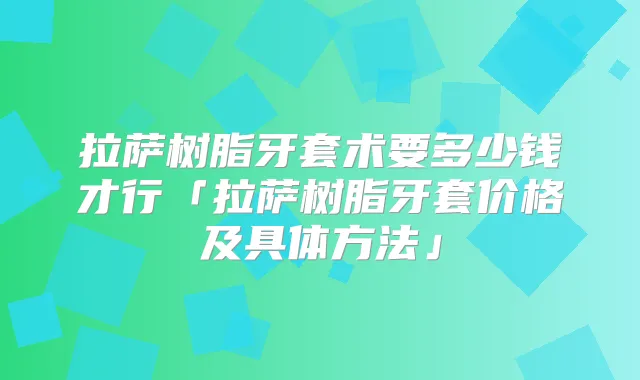 拉萨树脂牙套术要多少钱才行「拉萨树脂牙套价格及具体方法」