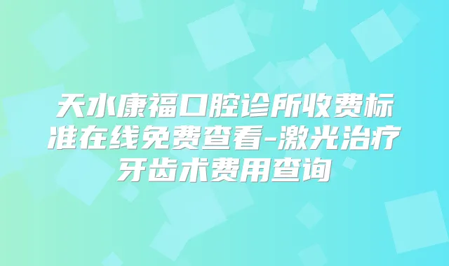 天水康福口腔诊所收费标准在线免费查看-激光牙齿术费用查询