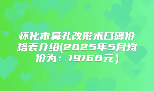 怀化市鼻孔改形术口碑价格表介绍(2025年5月均价为：19168元）