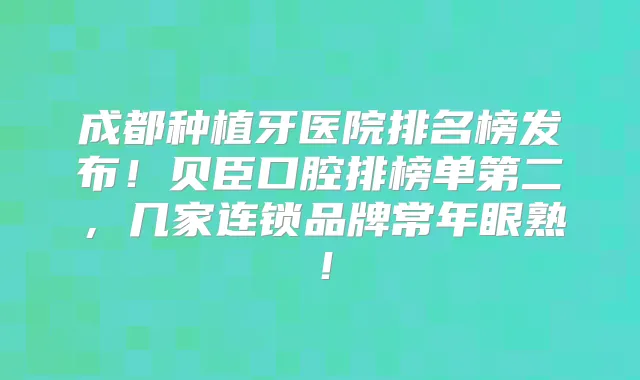 成都种植牙医院排名榜发布!贝臣口腔排榜单第二,几家连锁品牌常年眼熟!