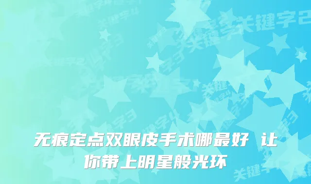 无痕定点双眼皮手术哪好 让你带上明星般光环