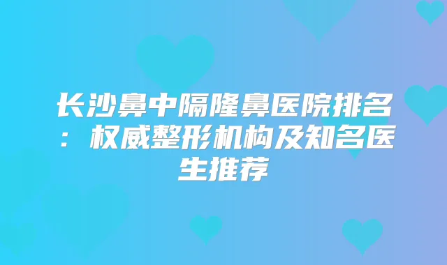 长沙鼻中隔隆鼻医院排名：整形机构及知名医生推荐