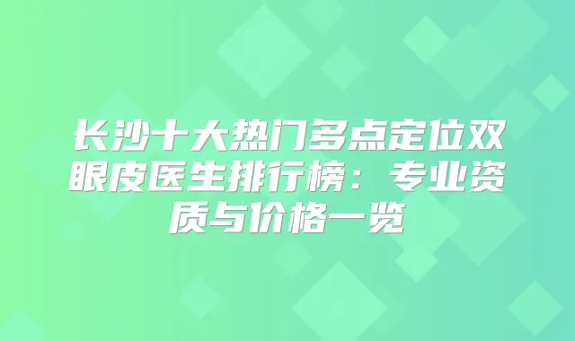 长沙十大热门多点定位双眼皮医生排行榜：专业资质与价格一览