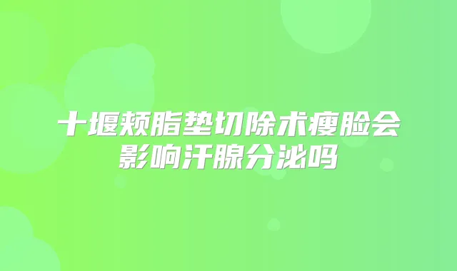 十堰颊脂垫切除术瘦脸会影响汗腺分泌吗