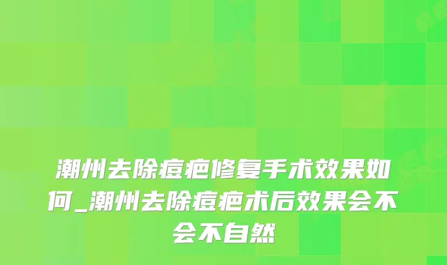 潮州去除痘疤修复手术效果如何_潮州去除痘疤术后效果会不会不自然