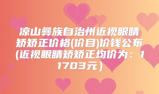 凉山彝族自治州近视眼睛矫矫正价格(价目)价钱公布(近视眼睛矫矫正均价为：11703元）