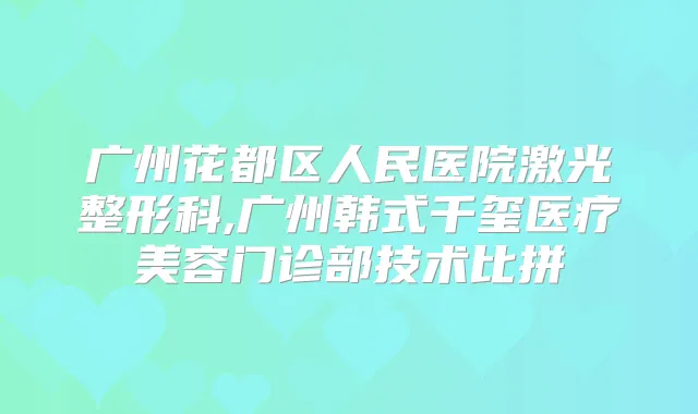广州花都区人民医院激光整形科,广州韩式千玺医疗美容门诊部技术比拼