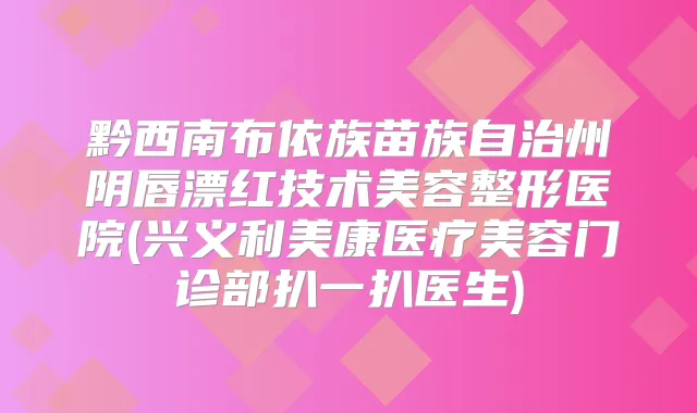 黔西南布依族苗族自治州阴唇漂红技术美容整形医院(兴义利美康医疗美容门诊部扒一扒医生)