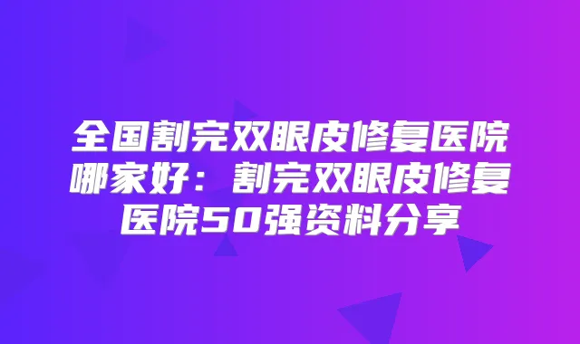 全国割完双眼皮修复医院哪家好：割完双眼皮修复医院50强资料分享