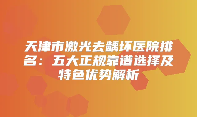 天津市激光去龋坏医院排名：五大正规靠谱选择及特色优势解析