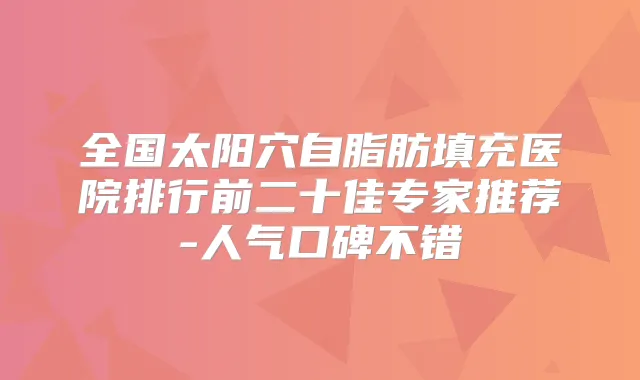 全国太阳穴自脂肪填充医院排行前二十佳专家推荐-人气口碑不错