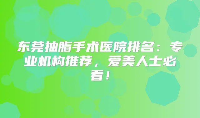 东莞抽脂手术医院排名：专业机构推荐，爱美人士必看！
