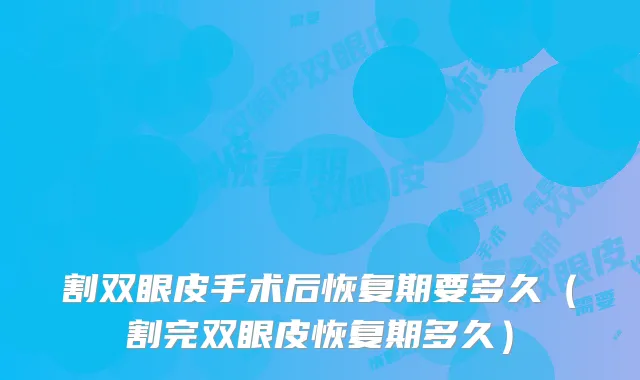 割双眼皮手术后恢复期要多久（割完双眼皮恢复期多久）