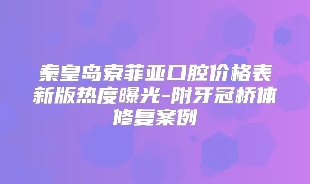 秦皇岛索菲亚口腔价格表新版热度曝光-附牙冠桥体修复案例