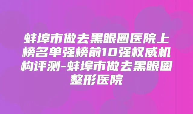 蚌埠市做去黑眼圈医院上榜名单强榜前10强机构评测-蚌埠市做去黑眼圈整形医院