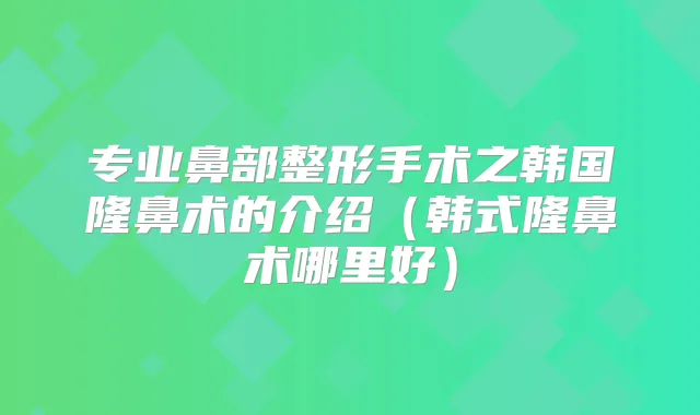 专业鼻部整形手术之韩国隆鼻术的介绍(韩式隆鼻术哪里好)