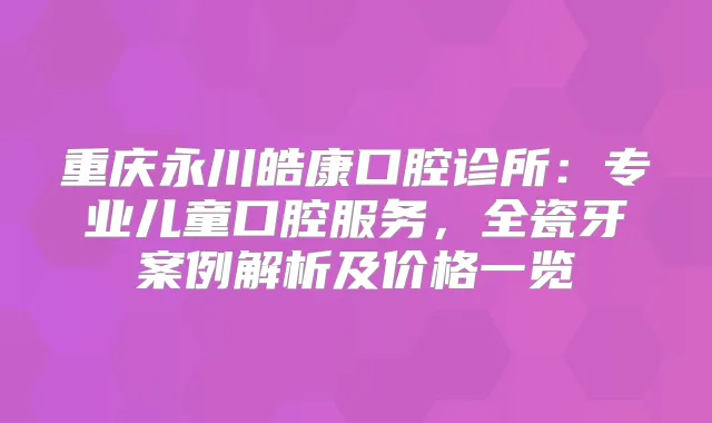 title="重庆永川皓康口腔诊所：专业儿童口腔服务，全瓷牙案例解析及价格一览"