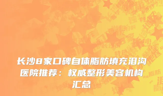 长沙8家口碑自体脂肪填充泪沟医院推荐：整形美容机构汇总