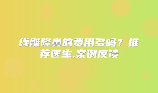 线雕隆鼻的费用多吗？推荐医生,案例反馈