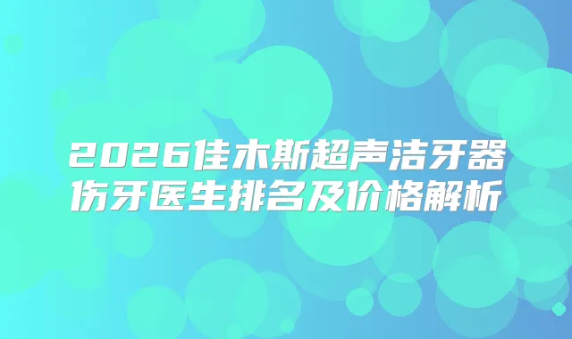 2026佳木斯超声洁牙器伤牙医生排名及价格解析