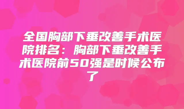 全国胸部下垂手术医院排名:胸部下垂手术医院前50强是时候公布了