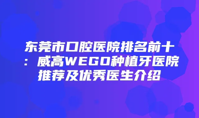 东莞市口腔医院排名前十:威高WEGO种植牙医院推荐及优秀医生介绍