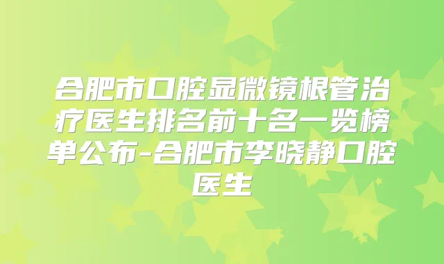 合肥市口腔显微镜根管医生排名前十名一览榜单公布-合肥市李晓静口腔医生