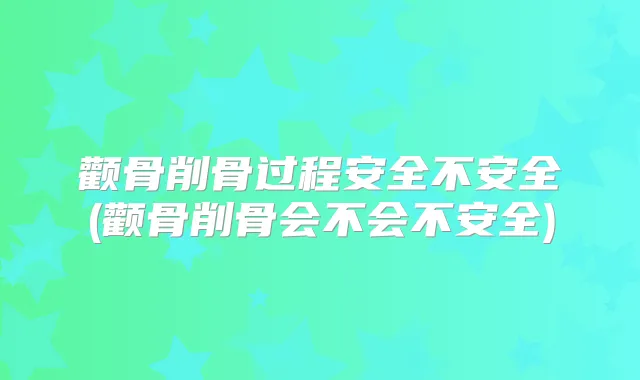 颧骨削骨过程安全不安全(颧骨削骨会不会不安全)