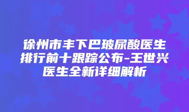 徐州市丰下巴玻尿酸医生排行前十跟踪公布-王世兴医生全新详细解析