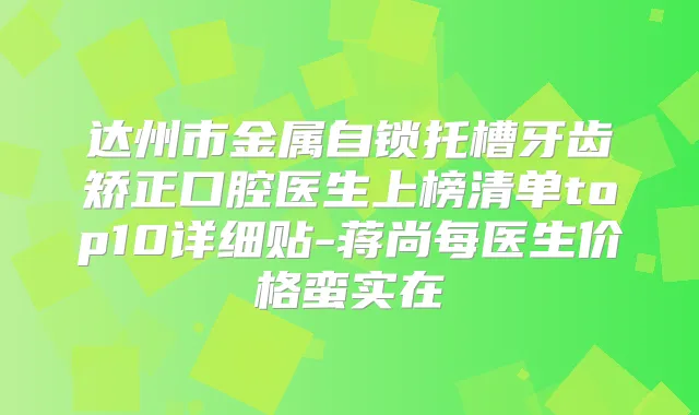 达州市金属自锁托槽牙齿矫正口腔医生上榜清单top10详细贴-蒋尚每医生价格蛮实在