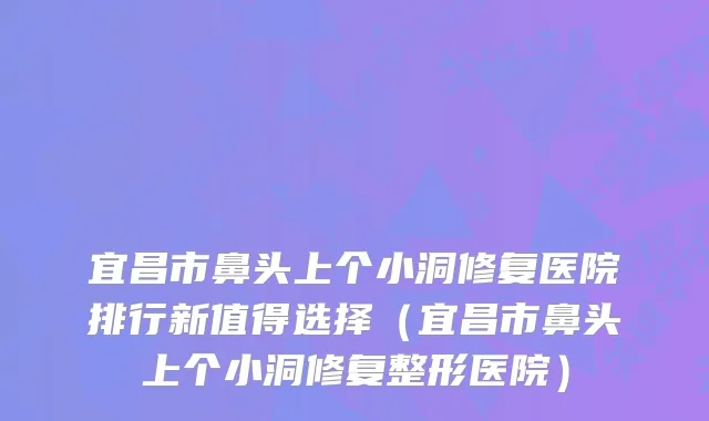 宜昌市鼻头上个小洞修复医院排行新值得选择(宜昌市鼻头上个小洞修复整形医院)