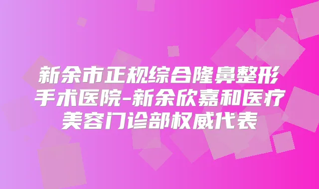 新余市正规综合隆鼻整形手术医院-新余欣嘉和医疗美容门诊部代表