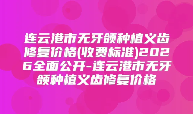 连云港市无牙颌种植义齿修复价格(收费标准)2026全面公开-连云港市无牙颌种植义齿修复价格