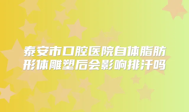 泰安市口腔医院自体脂肪形体雕塑后会影响排汗吗