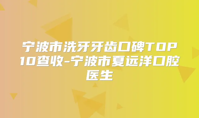 宁波市洗牙牙齿口碑TOP10查收-宁波市夏远洋口腔医生
