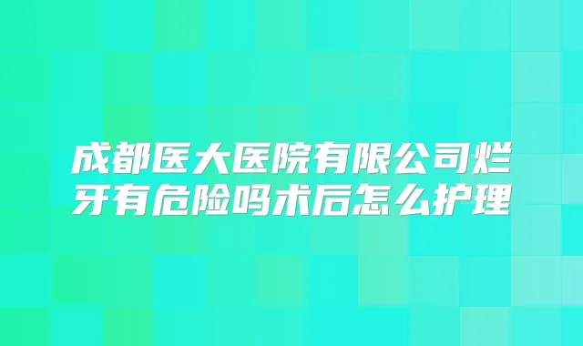 成都医大医院有限公司烂牙有危险吗术后怎么护理