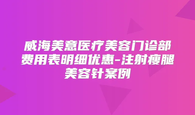 威海美意医疗美容门诊部费用表明细优惠-注射瘦腿美容针案例