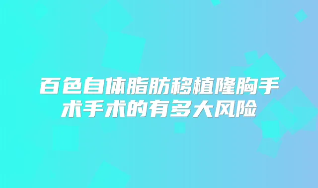 百色自体脂肪移植隆胸手术手术的有多大风险