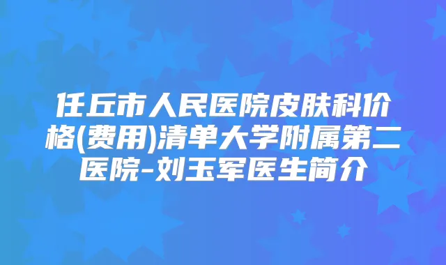 任丘市人民医院皮肤科价格(费用)清单大学附属第二医院-刘玉军医生简介