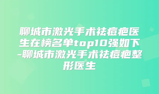 聊城市激光手术祛痘疤医生在榜名单top10强如下-聊城市激光手术祛痘疤整形医生
