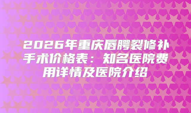 2026年重庆唇腭裂修补手术价格表：知名医院费用详情及医院介绍