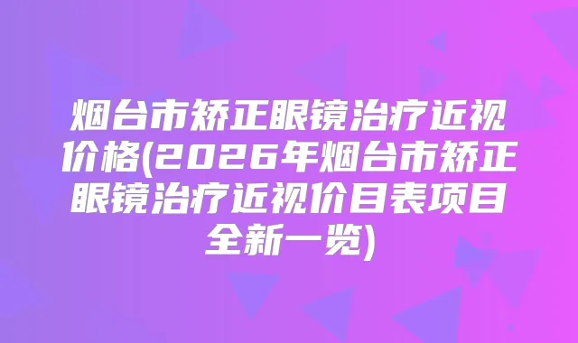 烟台市矫正眼镜近视价格(2026年烟台市矫正眼镜近视价目表项目全新一览)