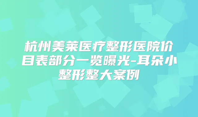 杭州美莱医疗整形医院价目表部分一览曝光-耳朵小整形整大案例