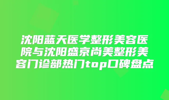 沈阳蓝天医学整形美容医院与沈阳盛京尚美整形美容门诊部热门top口碑盘点
