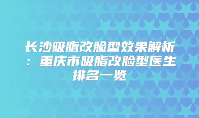 长沙吸脂改脸型效果解析：重庆市吸脂改脸型医生排名一览